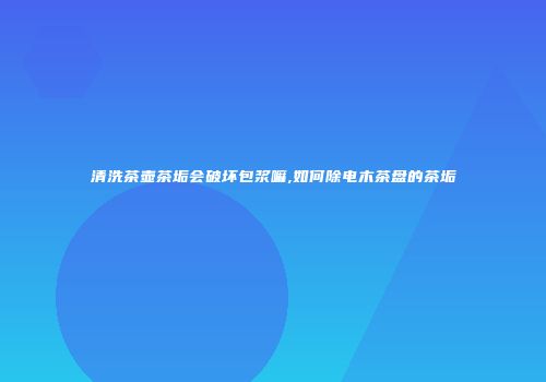 清洗茶壶茶垢会破坏包浆嘛,如何除电木茶盘的茶垢
