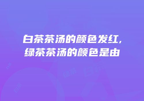 白茶茶汤的颜色发红,绿茶茶汤的颜色是由