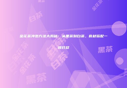 金花茶冲泡方法大揭秘：从黑茶到白茶，食材搭配一网打尽