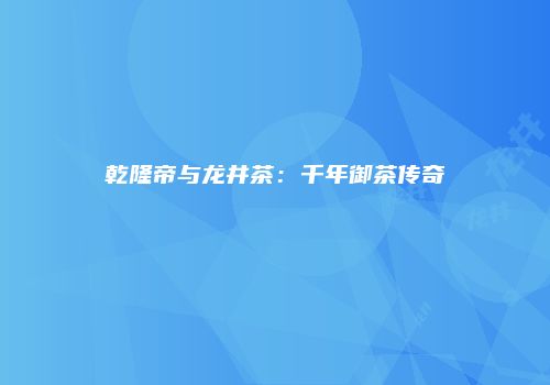 乾隆帝与龙井茶：千年御茶传奇