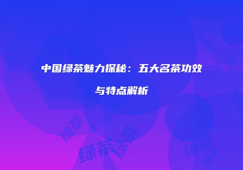 中国绿茶魅力探秘：五大名茶功效与特点解析