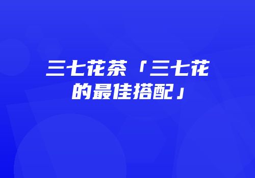 三七花茶「三七花的最佳搭配」