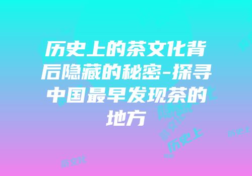 历史上的茶文化背后隐藏的秘密-探寻中国最早发现茶的地方