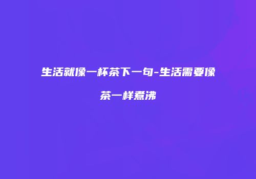 生活就像一杯茶下一句-生活需要像茶一样煮沸