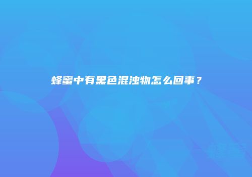 蜂蜜中有黑色混浊物怎么回事？