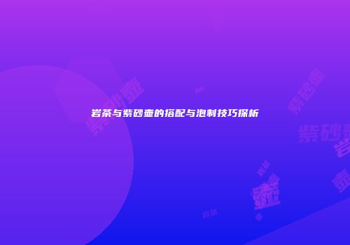 岩茶与紫砂壶的搭配与泡制技巧探析