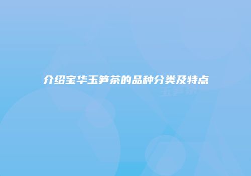 介绍宝华玉笋茶的品种分类及特点