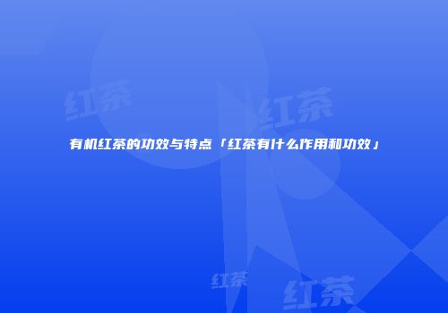 有机红茶的功效与特点「红茶有什么作用和功效」