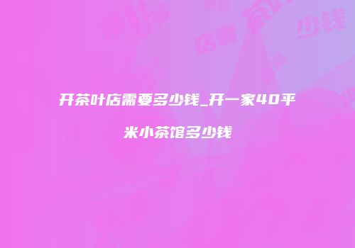 开茶叶店需要多少钱_开一家40平米小茶馆多少钱