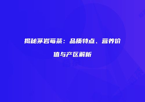 揭秘茅岩莓茶：品质特点、营养价值与产区解析