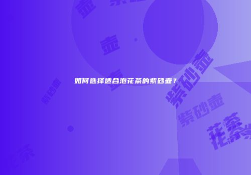如何选择适合泡花茶的紫砂壶？