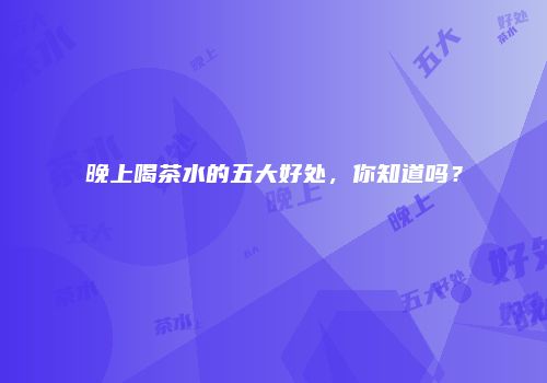 晚上喝茶水的五大好处，你知道吗？