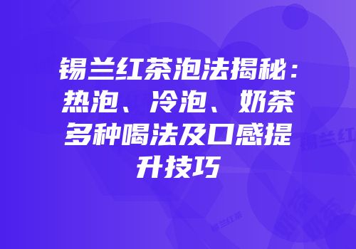 锡兰红茶泡法揭秘：热泡、冷泡、奶茶多种喝法及口感提升技巧