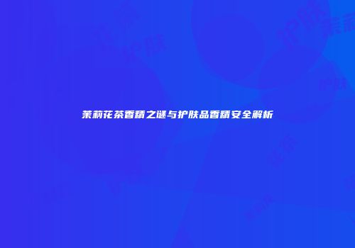 茉莉花茶香精之谜与护肤品香精安全解析