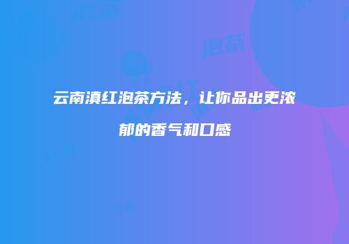 云南滇红泡茶方法，让你品出更浓郁的香气和口感