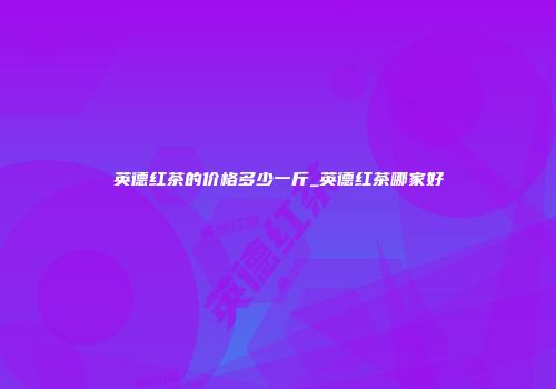 英德红茶的价格多少一斤_英德红茶哪家好