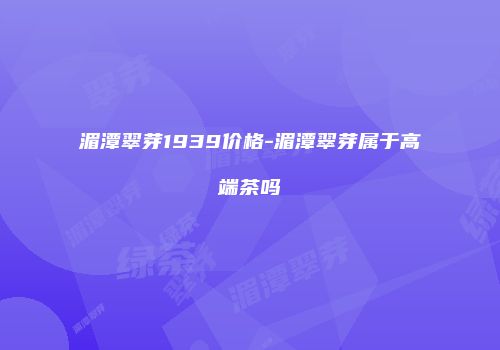湄潭翠芽1939价格-湄潭翠芽属于高端茶吗