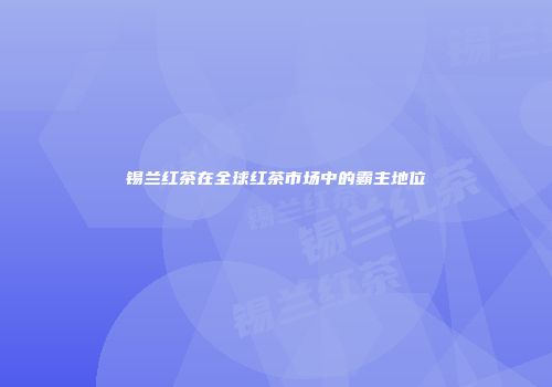 锡兰红茶在全球红茶市场中的霸主地位