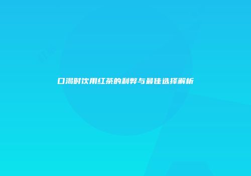 口渴时饮用红茶的利弊与最佳选择解析