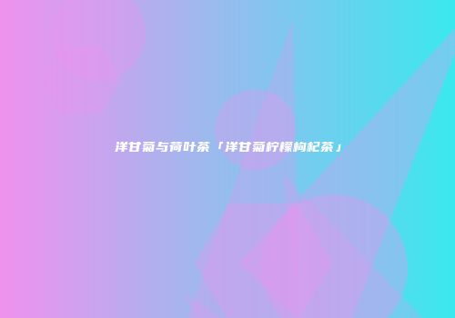 洋甘菊与荷叶茶「洋甘菊柠檬枸杞茶」