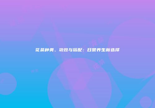 花茶种类、功效与搭配：日常养生新选择