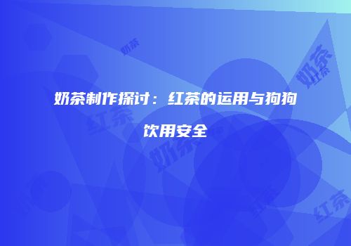 奶茶制作探讨：红茶的运用与狗狗饮用安全