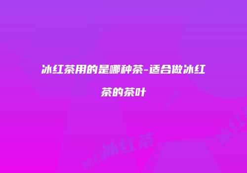 冰红茶用的是哪种茶-适合做冰红茶的茶叶