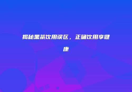 揭秘黑茶饮用误区，正确饮用享健康