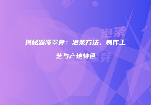 揭秘湄潭翠芽：泡茶方法、制作工艺与产地特色