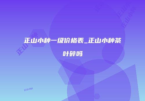 正山小种一级价格表_正山小种茶叶碎吗