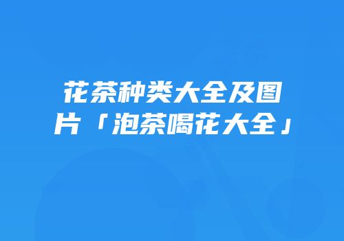 花茶种类大全及图片「泡茶喝花大全」