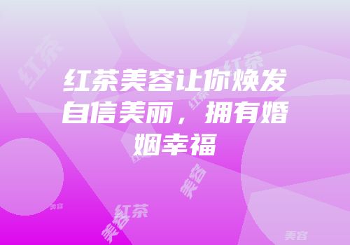 红茶美容让你焕发自信美丽，拥有婚姻幸福