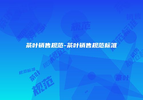 茶叶销售规范-茶叶销售规范标准