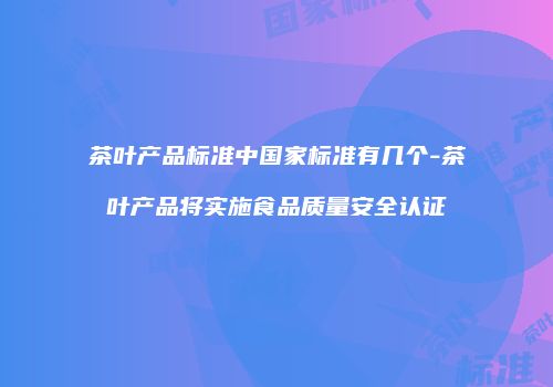 茶叶产品标准中国家标准有几个-茶叶产品将实施食品质量安全认证