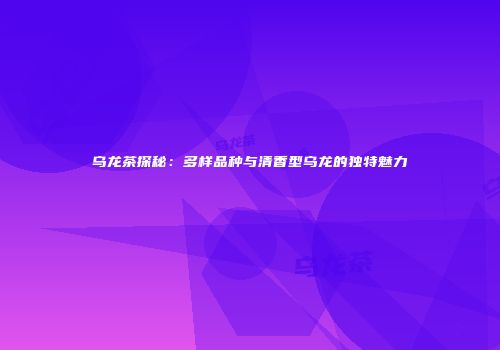 乌龙茶探秘：多样品种与清香型乌龙的独特魅力