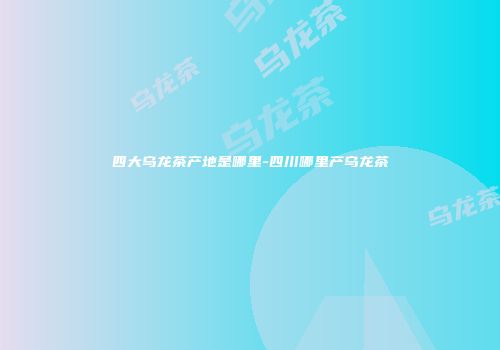 四大乌龙茶产地是哪里-四川哪里产乌龙茶