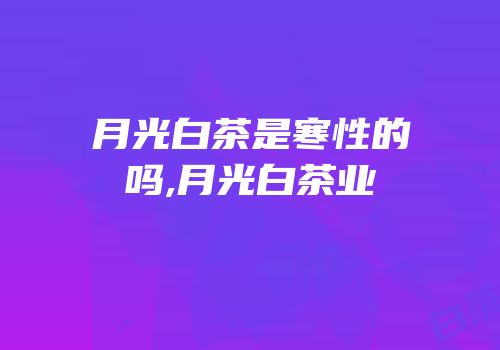 月光白茶是寒性的吗,月光白茶业