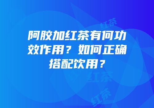 阿胶加红茶有何功效作用？如何正确搭配饮用？