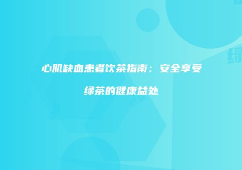 心肌缺血患者饮茶指南：安全享受绿茶的健康益处