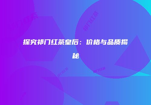 探究祁门红茶皇后：价格与品质揭秘