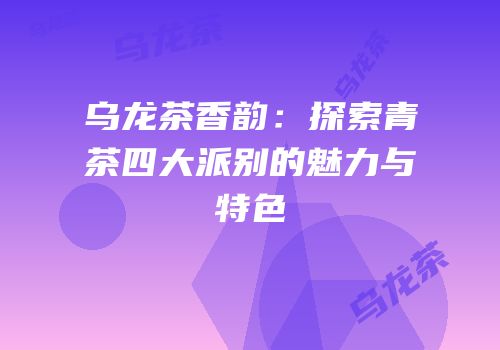 乌龙茶香韵：探索青茶四大派别的魅力与特色
