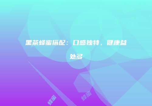 黑茶蜂蜜搭配：口感独特，健康益处多