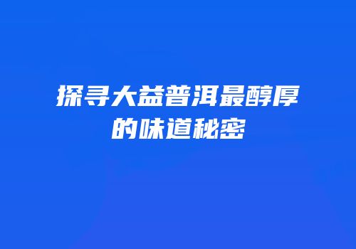 探寻大益普洱最醇厚的味道秘密