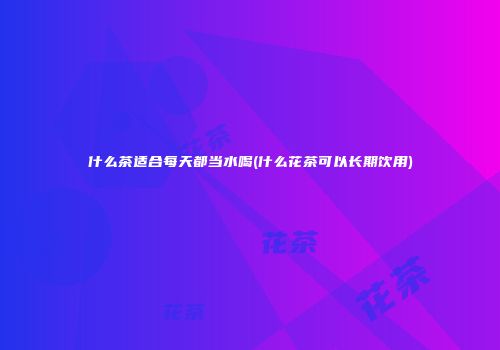 什么茶适合每天都当水喝(什么花茶可以长期饮用)