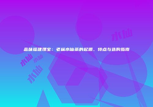 品味福建瑰宝：老枞水仙茶的起源、特点与选购指南
