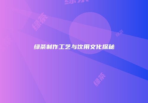 绿茶制作工艺与饮用文化探秘