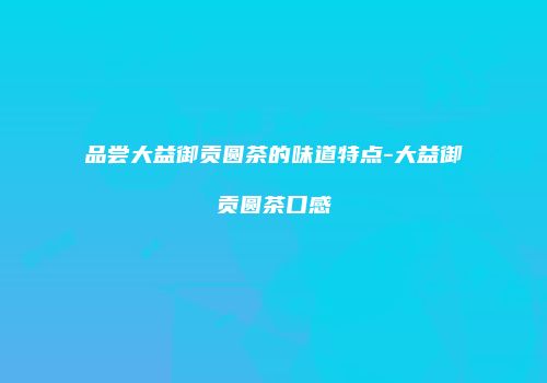 品尝大益御贡圆茶的味道特点-大益御贡圆茶口感