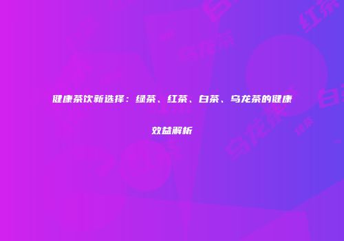 健康茶饮新选择：绿茶、红茶、白茶、乌龙茶的健康效益解析