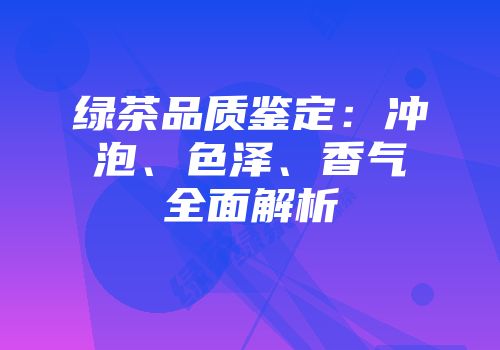 绿茶品质鉴定：冲泡、色泽、香气全面解析