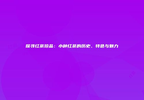 探寻红茶珍品：小种红茶的历史、特色与魅力